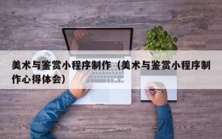 那曲美术与鉴赏小程序制作（美术与鉴赏小程序制作心得体会）