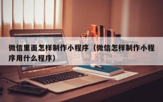 那曲微信里面怎样制作小程序（微信怎样制作小程序用什么程序）