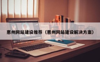 那曲惠州网站建设推荐（惠州网站建设解决方案）