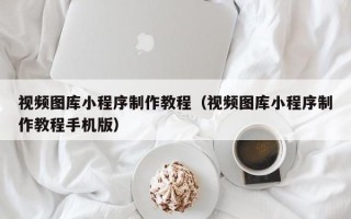 那曲视频图库小程序制作教程（视频图库小程序制作教程手机版）