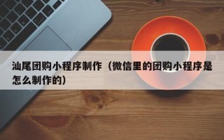 那曲汕尾团购小程序制作（微信里的团购小程序是怎么制作的）